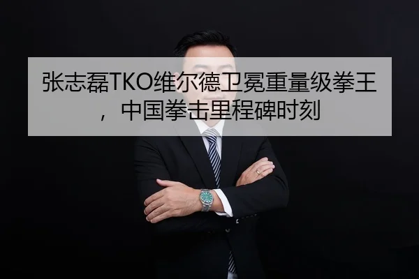 张志磊TKO维尔德卫冕重量级拳王，中国拳击里程碑时刻